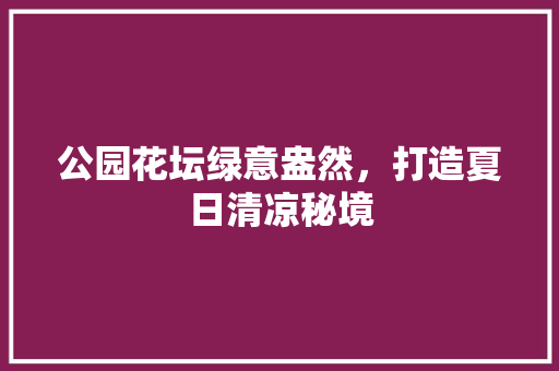 公园花坛绿意盎然，打造夏日清凉秘境