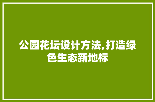 公园花坛设计方法,打造绿色生态新地标