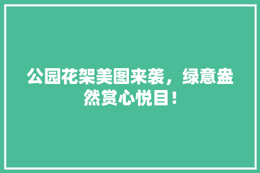 公园花架美图来袭，绿意盎然赏心悦目！