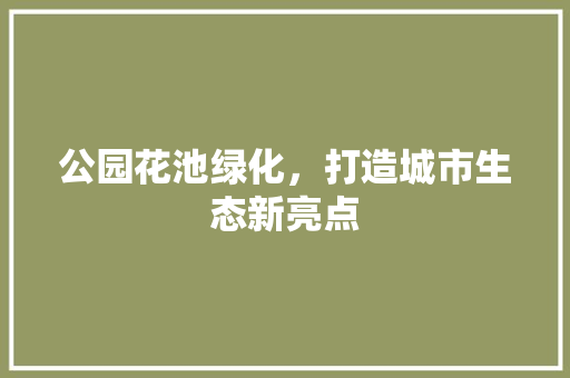 公园花池绿化，打造城市生态新亮点