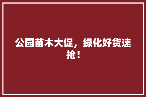 公园苗木大促，绿化好货速抢！