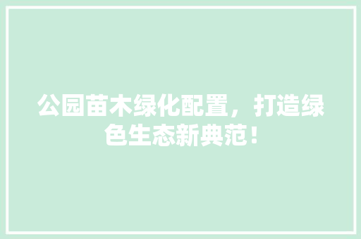 公园苗木绿化配置，打造绿色生态新典范！