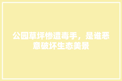 公园草坪惨遭毒手，是谁恶意破坏生态美景