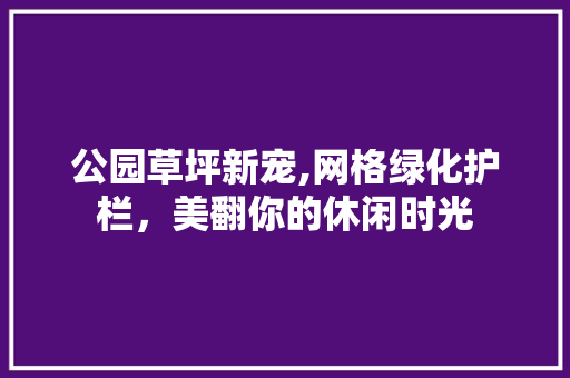 公园草坪新宠,网格绿化护栏，美翻你的休闲时光