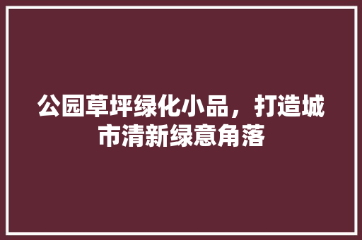 公园草坪绿化小品，打造城市清新绿意角落