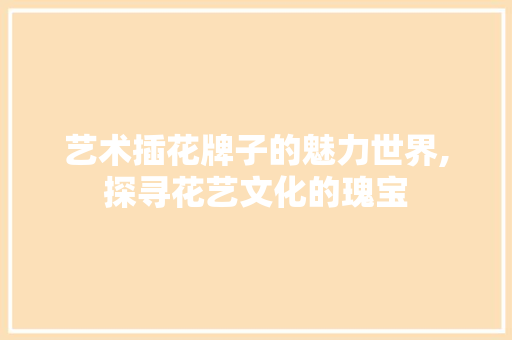 艺术插花牌子的魅力世界,探寻花艺文化的瑰宝