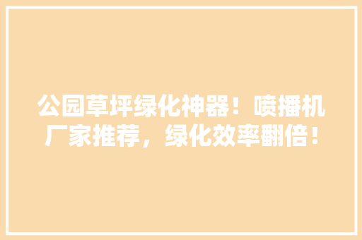 公园草坪绿化神器！喷播机厂家推荐，绿化效率翻倍！