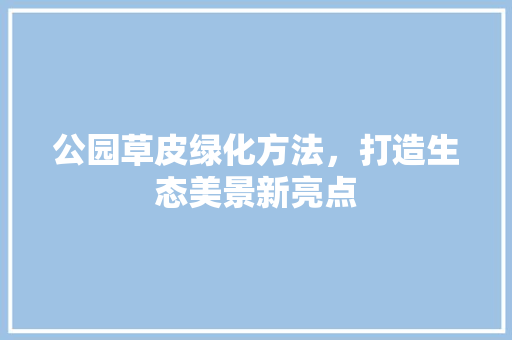 公园草皮绿化方法，打造生态美景新亮点