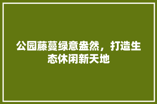 公园藤蔓绿意盎然，打造生态休闲新天地