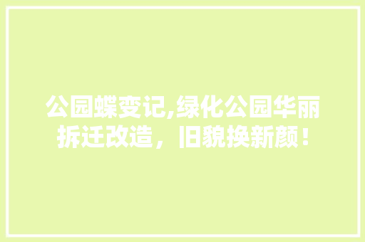 公园蝶变记,绿化公园华丽拆迁改造，旧貌换新颜！