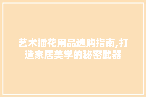 艺术插花用品选购指南,打造家居美学的秘密武器