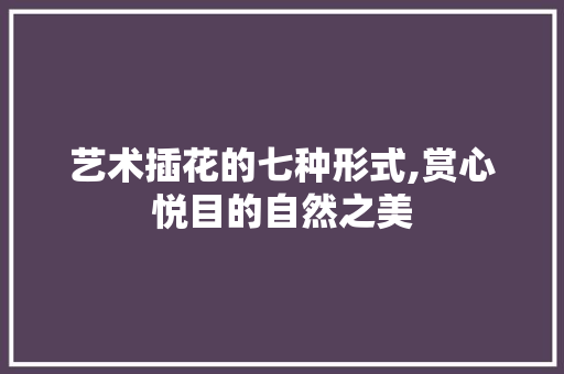 艺术插花的七种形式,赏心悦目的自然之美 水果育苗