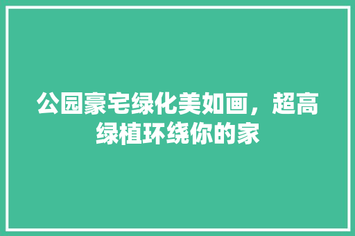 公园豪宅绿化美如画，超高绿植环绕你的家