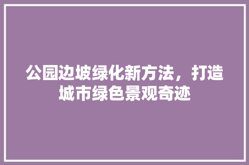 公园边坡绿化新方法，打造城市绿色景观奇迹