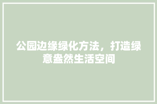 公园边缘绿化方法，打造绿意盎然生活空间