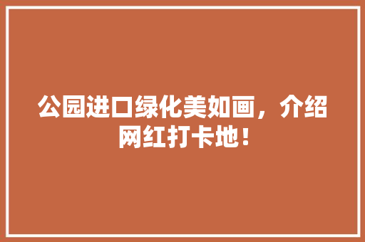 公园进口绿化美如画，介绍网红打卡地！