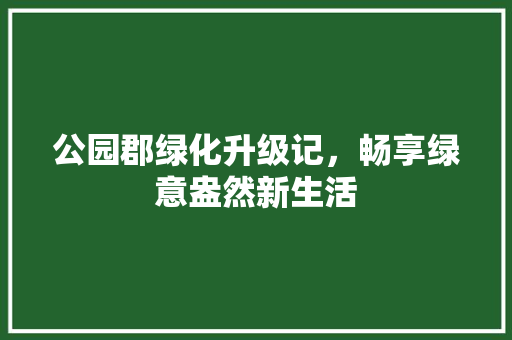公园郡绿化升级记，畅享绿意盎然新生活