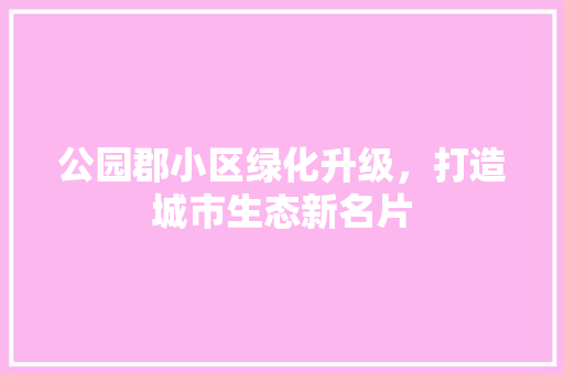 公园郡小区绿化升级，打造城市生态新名片
