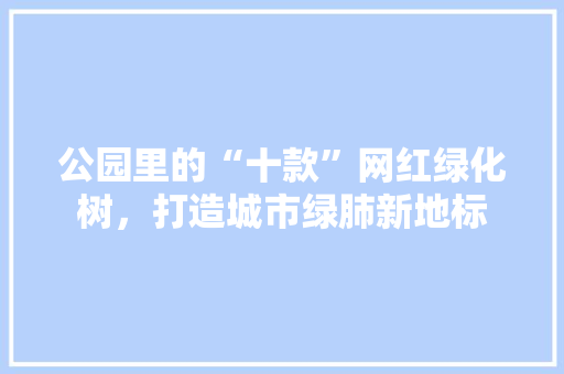 公园里的“十款”网红绿化树，打造城市绿肺新地标