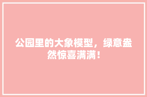 公园里的大象模型，绿意盎然惊喜满满！