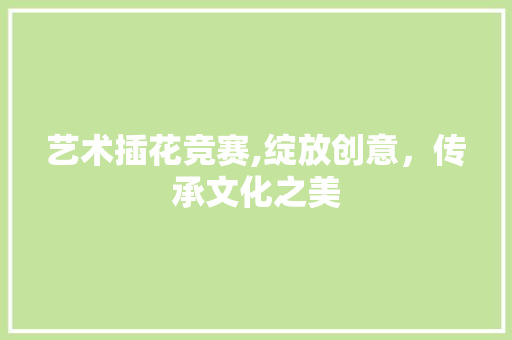 艺术插花竞赛,绽放创意，传承文化之美