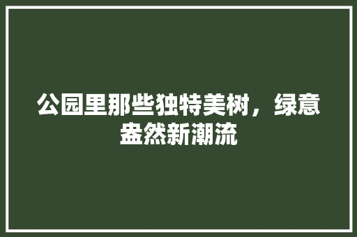 公园里那些独特美树，绿意盎然新潮流