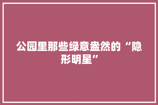 公园里那些绿意盎然的“隐形明星”