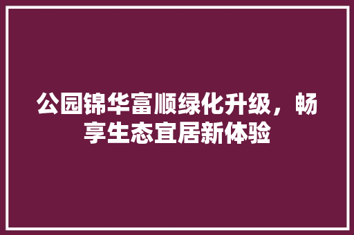 公园锦华富顺绿化升级，畅享生态宜居新体验