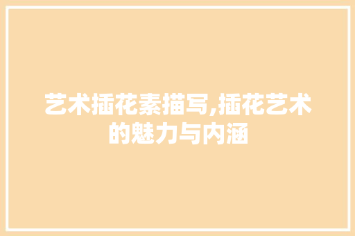 艺术插花素描写,插花艺术的魅力与内涵