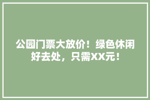 公园门票大放价！绿色休闲好去处，只需XX元！