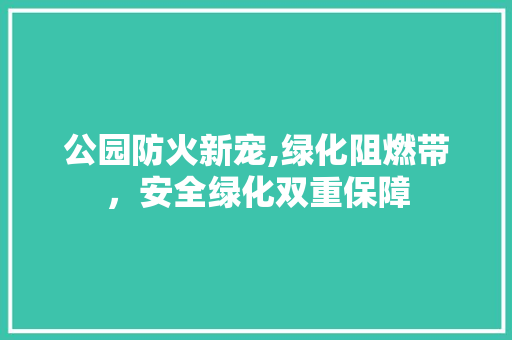 公园防火新宠,绿化阻燃带，安全绿化双重保障