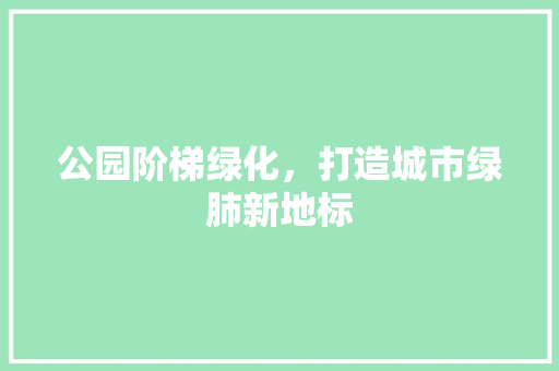 公园阶梯绿化，打造城市绿肺新地标