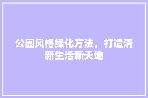 公园风格绿化方法，打造清新生活新天地