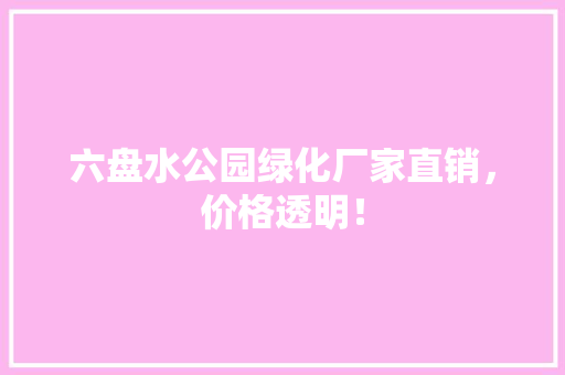 六盘水公园绿化厂家直销，价格透明！