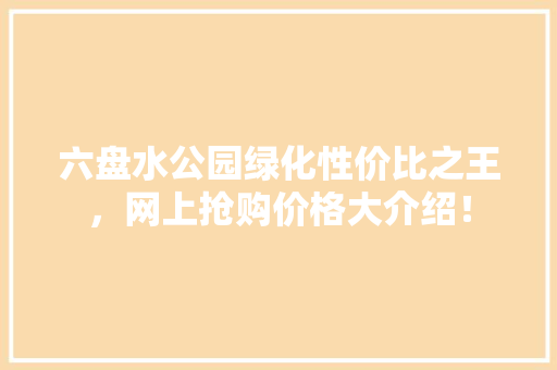 六盘水公园绿化性价比之王，网上抢购价格大介绍！