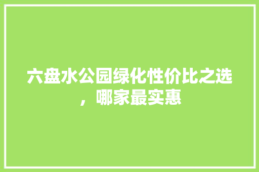 六盘水公园绿化性价比之选，哪家最实惠