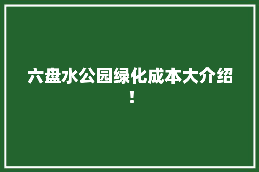 六盘水公园绿化成本大介绍！
