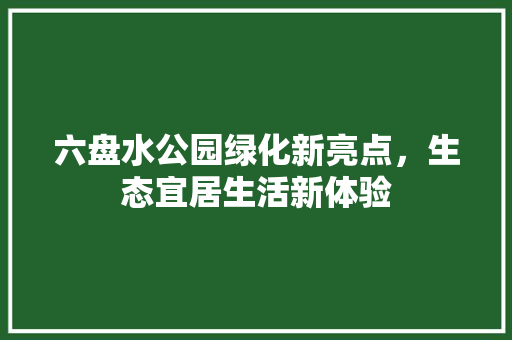 六盘水公园绿化新亮点，生态宜居生活新体验
