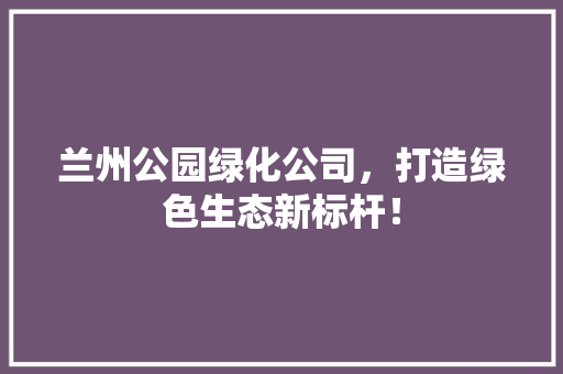 兰州公园绿化公司，打造绿色生态新标杆！