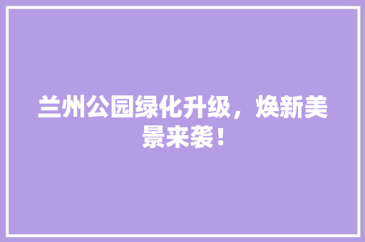 兰州公园绿化升级，焕新美景来袭！