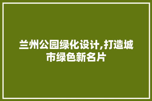 兰州公园绿化设计,打造城市绿色新名片