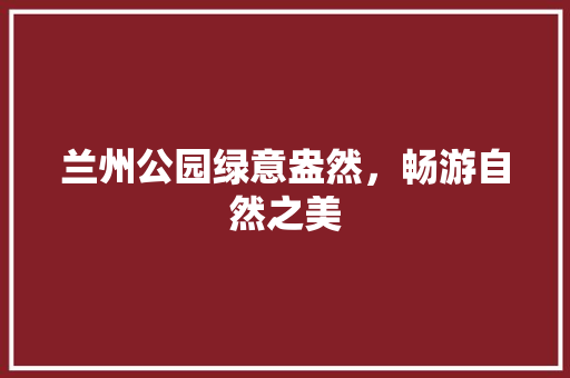 兰州公园绿意盎然，畅游自然之美