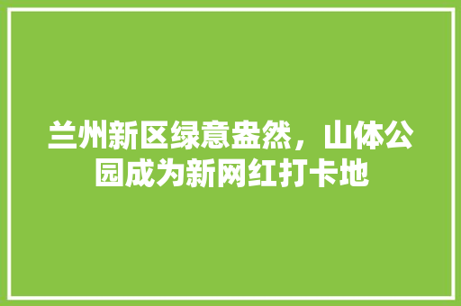 兰州新区绿意盎然，山体公园成为新网红打卡地