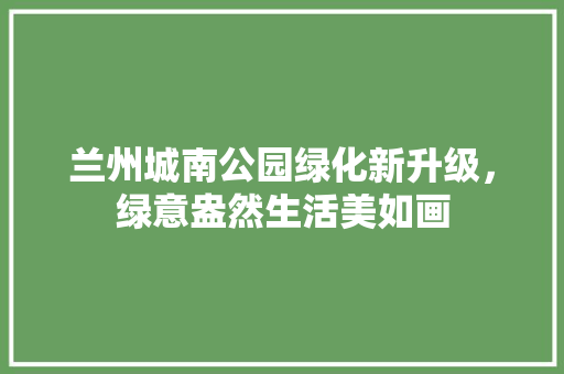 兰州城南公园绿化新升级，绿意盎然生活美如画