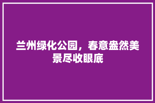 兰州绿化公园，春意盎然美景尽收眼底