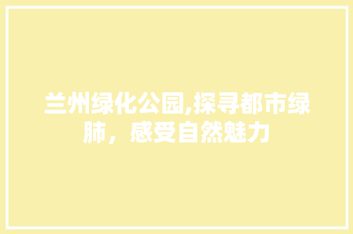 兰州绿化公园,探寻都市绿肺，感受自然魅力