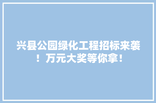 兴县公园绿化工程招标来袭！万元大奖等你拿！