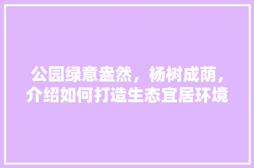 公园绿意盎然，杨树成荫，介绍如何打造生态宜居环境