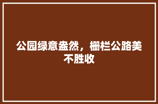 公园绿意盎然，栅栏公路美不胜收