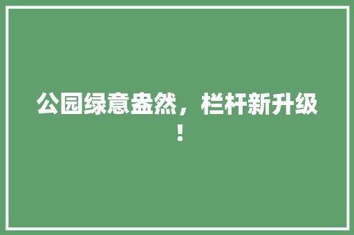 公园绿意盎然，栏杆新升级！